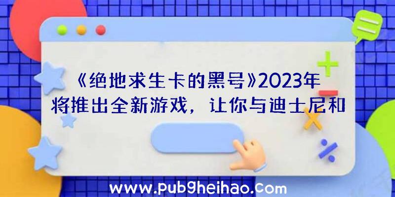 《绝地求生卡的黑号》2023年将推出全新游戏，让你与迪士尼和皮克斯的角色一起探索神奇之地！