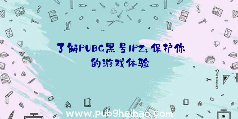 了解PUBG黑号IPZ：保护你的游戏体验