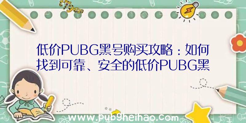 低价PUBG黑号购买攻略：如何找到可靠、安全的低价PUBG黑号