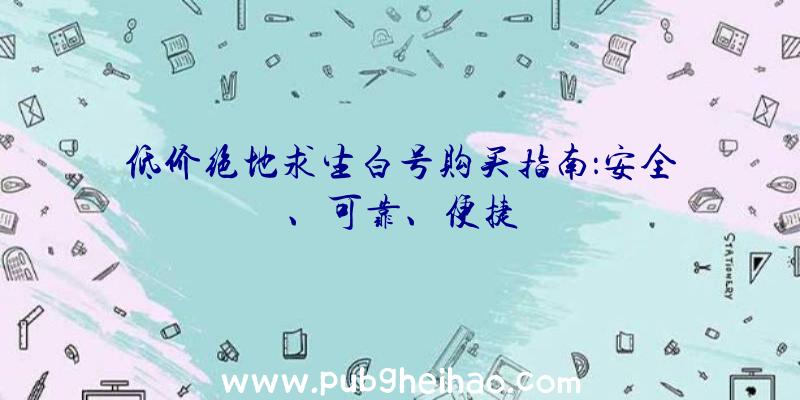 低价绝地求生白号购买指南：安全、可靠、便捷