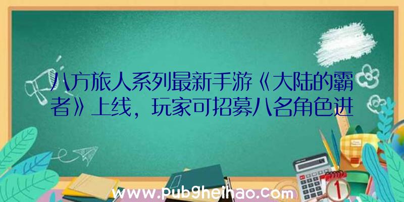 八方旅人系列最新手游《大陆的霸者》上线，玩家可招募八名角色进行回合制战斗！