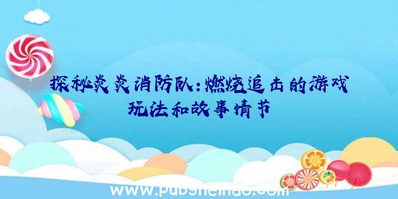 探秘炎炎消防队:燃烧追击的游戏玩法和故事情节