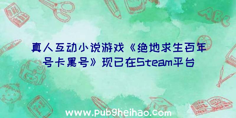真人互动小说游戏《绝地求生百年号卡黑号》现已在Steam平台推出,支持中文