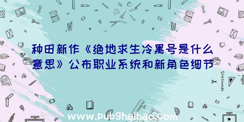 种田新作《绝地求生冷黑号是什么意思》公布职业系统和新角色细节