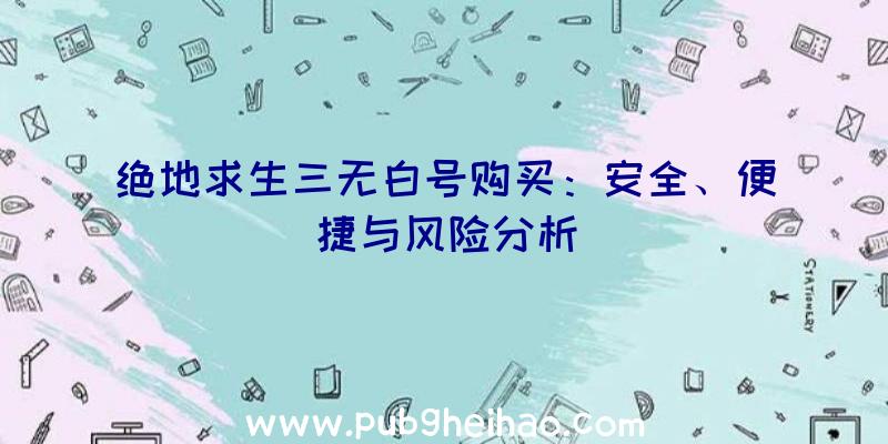 绝地求生三无白号购买：安全、便捷与风险分析