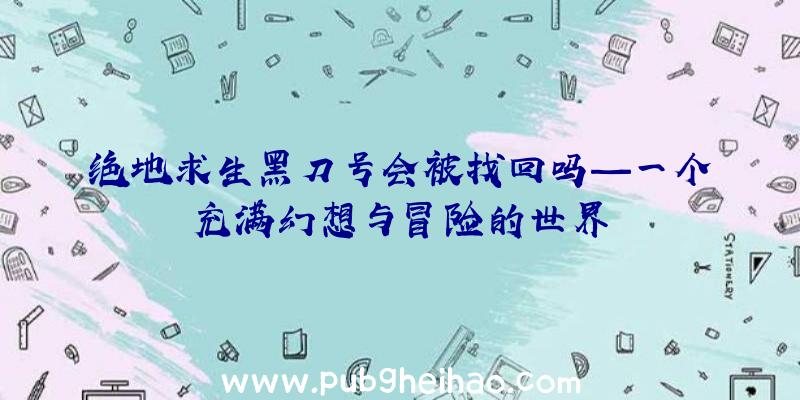 绝地求生黑刀号会被找回吗—一个充满幻想与冒险的世界